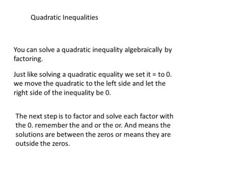 Quadratic Inequalities You can solve a quadratic inequality algebraically by factoring. Just like solving a quadratic equality we set it = to 0. we move.