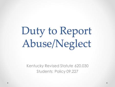 Duty to Report Abuse/Neglect Kentucky Revised Statute 620.030 Students: Policy 09.227.