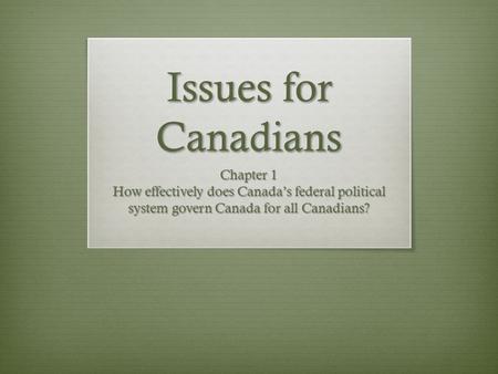 Issues for Canadians Chapter 1 How effectively does Canada’s federal political system govern Canada for all Canadians?