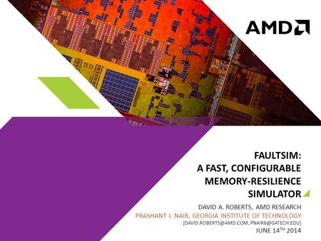 FAULTSIM: A FAST, CONFIGURABLE MEMORY-RESILIENCE SIMULATOR DAVID A. ROBERTS, AMD RESEARCH PRASHANT J. NAIR, GEORGIA INSTITUTE OF TECHNOLOGY