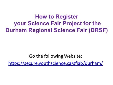 How to Register your Science Fair Project for the Durham Regional Science Fair (DRSF) Go the following Website: https://secure.youthscience.ca/sfiab/durham/