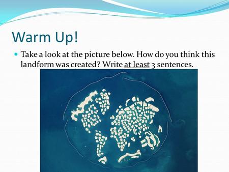Warm Up! Take a look at the picture below. How do you think this landform was created? Write at least 3 sentences.