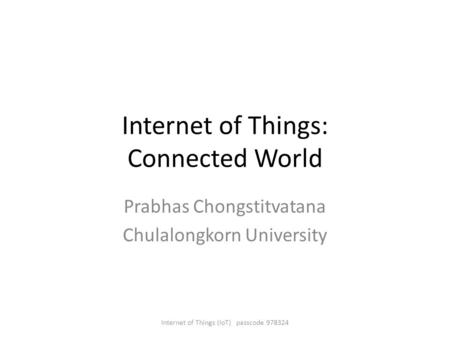 Internet of Things: Connected World Prabhas Chongstitvatana Chulalongkorn University Internet of Things (IoT) passcode 978324.