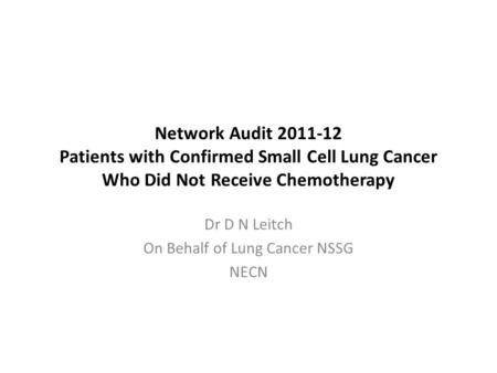 Network Audit 2011-12 Patients with Confirmed Small Cell Lung Cancer Who Did Not Receive Chemotherapy Dr D N Leitch On Behalf of Lung Cancer NSSG NECN.