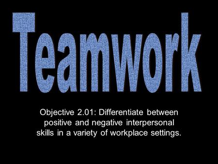Objective 2.01: Differentiate between positive and negative interpersonal skills in a variety of workplace settings.