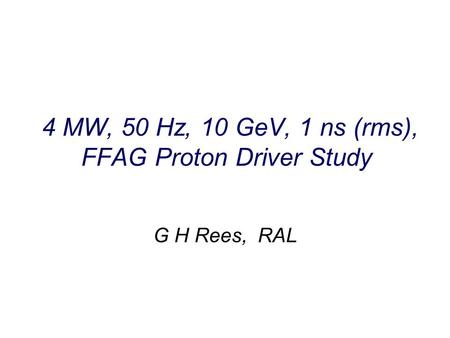 4 MW, 50 Hz, 10 GeV, 1 ns (rms), FFAG Proton Driver Study G H Rees, RAL.
