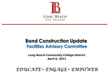 Bond Construction Update Facilities Advisory Committee Long Beach Community College District April 6, 2011 EDUCATE  ENGAGE  EMPOWER 1.