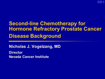 CD-1 Second-line Chemotherapy for Hormone Refractory Prostate Cancer Disease Background Nicholas J. Vogelzang, MD Director Nevada Cancer Institute CD-1.