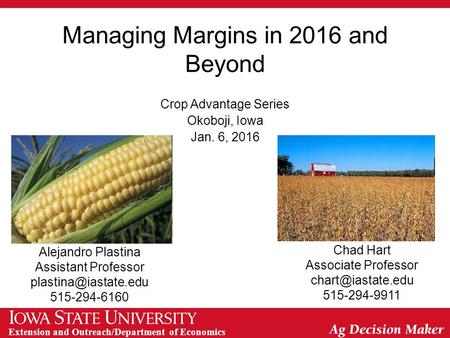 Extension and Outreach/Department of Economics Managing Margins in 2016 and Beyond Crop Advantage Series Okoboji, Iowa Jan. 6, 2016 Alejandro Plastina.