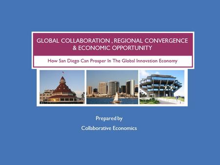 Prepared by Collaborative Economics. EXECUTIVE SUMMARY  San Diego is participating in a new global innovation economy  San Diego’s global reach has.