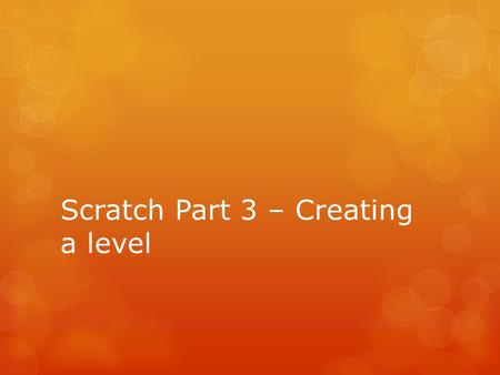 Scratch Part 3 – Creating a level. What you will be doing.  You will make the first level to your game.  You need to think about the following when.