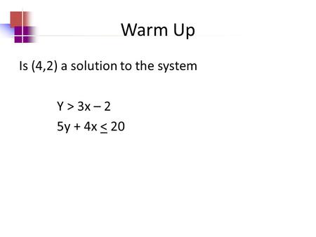Warm Up Is (4,2) a solution to the system Y > 3x – 2 5y + 4x < 20.
