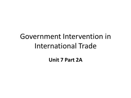 Government Intervention in International Trade Unit 7 Part 2A.