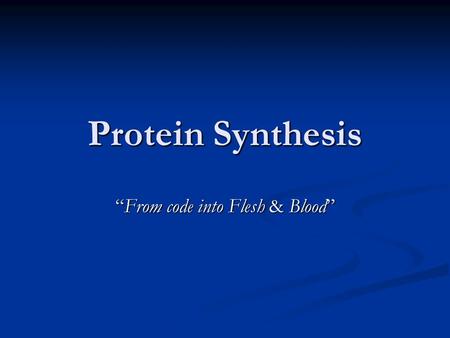 Protein Synthesis “From code into Flesh & Blood”.