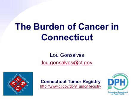 The Burden of Cancer in Connecticut Lou Gonsalves Connecticut Tumor Registry