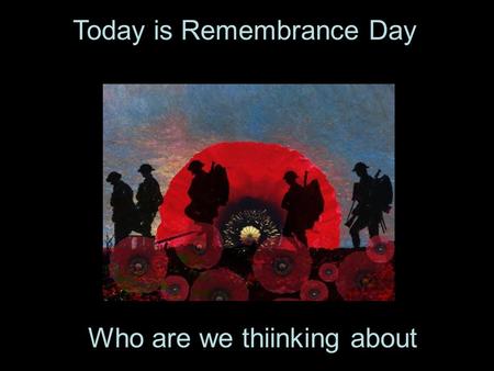 Today is Remembrance Day. Who are we thiinking about.