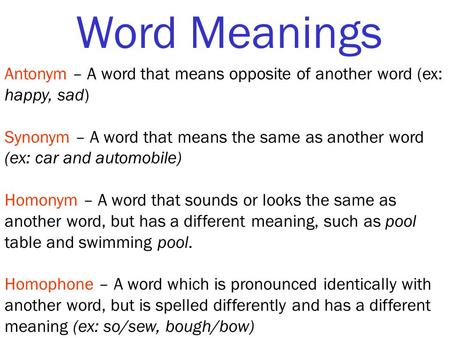 Word Meanings Antonym – A word that means opposite of another word (ex: happy, sad) Synonym – A word that means the same as another word (ex: car and automobile)