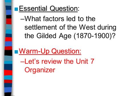 Essential Question: What factors led to the settlement of the West during the Gilded Age (1870-1900)? Warm-Up Question: Let’s review the Unit 7 Organizer.