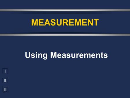 I II III Using Measurements MEASUREMENT. Accuracy vs. Precision  Accuracy - how close a measurement is to the accepted value  Precision - how close.