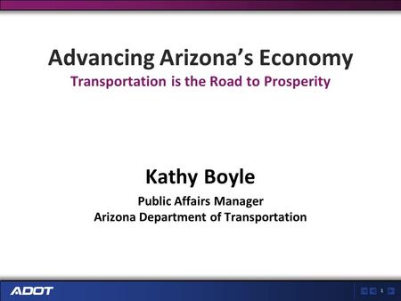 1 Advancing Arizona’s Economy Transportation is the Road to Prosperity Kathy Boyle Public Affairs Manager Arizona Department of Transportation.