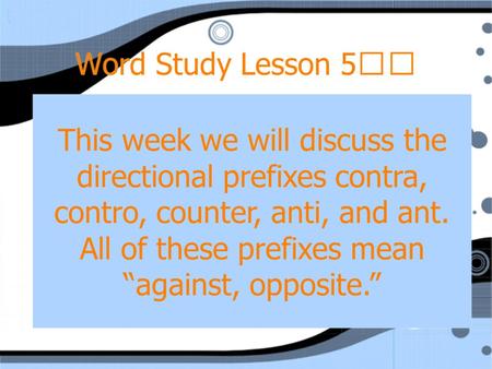 Word Study Lesson 5 This week we will discuss the directional prefixes contra, contro, counter, anti, and ant. All of these prefixes mean “against, opposite.”