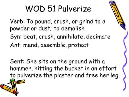 WOD 51 Pulverize Verb: To pound, crush, or grind to a powder or dust; to demolish Syn: beat, crush, annihilate, decimate Ant: mend, assemble, protect Sent: