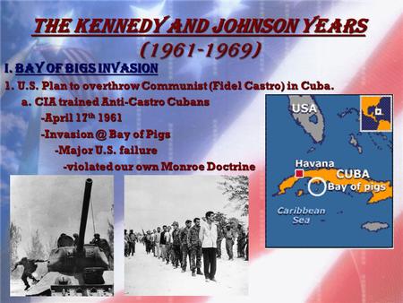 The Kennedy and Johnson Years (1961-1969) I. BaY OF BIGS INVASION 1. U.S. Plan to overthrow Communist (Fidel Castro) in Cuba. a. CIA trained Anti-Castro.