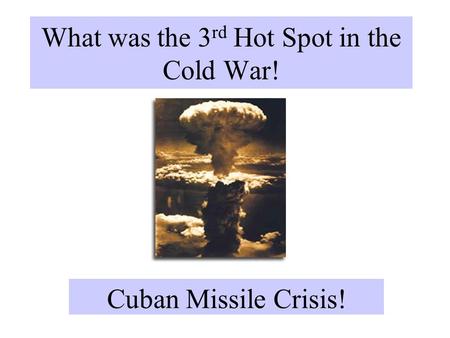 What was the 3 rd Hot Spot in the Cold War! Cuban Missile Crisis!
