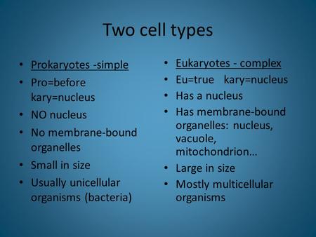 Two cell types Prokaryotes -simple Pro=before kary=nucleus NO nucleus No membrane-bound organelles Small in size Usually unicellular organisms (bacteria)