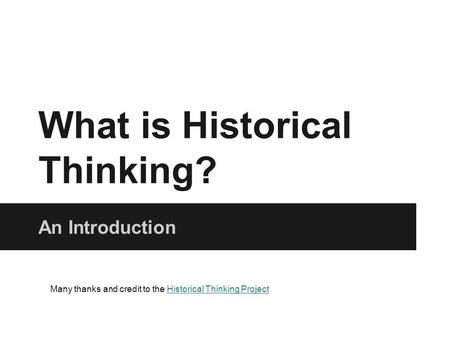 What is Historical Thinking? An Introduction Many thanks and credit to the Historical Thinking ProjectHistorical Thinking Project.