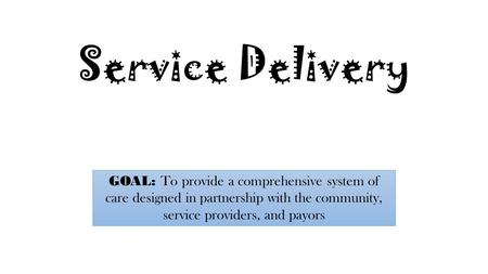 Service Delivery GOAL: To provide a comprehensive system of care designed in partnership with the community, service providers, and payors.
