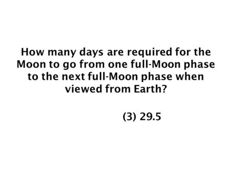 How many days are required for the Moon to go from one full-Moon phase to the next full-Moon phase when viewed from Earth? (1) 24 (2) 27.3 (3) 29.5 (4)