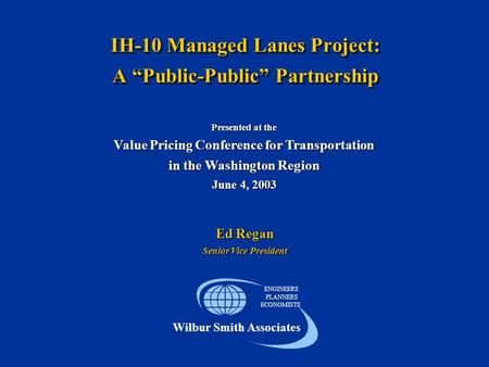 IH-10 Managed Lanes Project: A “Public-Public” Partnership ENGINEERS PLANNERS ECONOMISTS Wilbur Smith Associates Presented at the Value Pricing Conference.