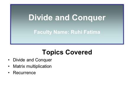 Divide and Conquer Faculty Name: Ruhi Fatima Topics Covered Divide and Conquer Matrix multiplication Recurrence.