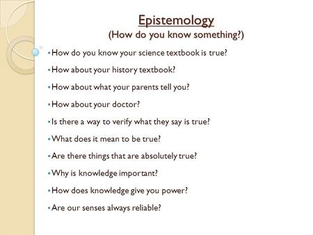 Epistemology (How do you know something?)  How do you know your science textbook is true?  How about your history textbook?  How about what your parents.