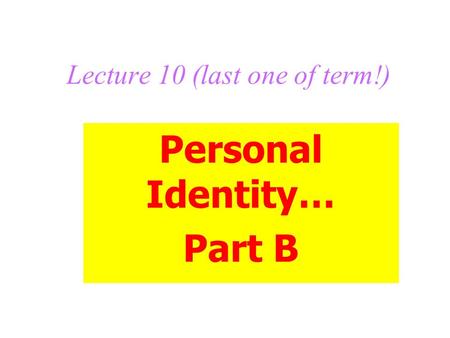 Lecture 10 (last one of term!) Personal Identity… Part B.
