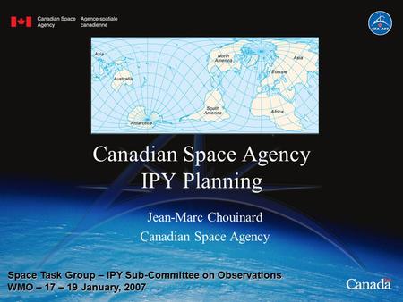 Canadian Space Agency IPY Planning Jean-Marc Chouinard Canadian Space Agency Space Task Group – IPY Sub-Committee on Observations WMO – 17 – 19 January,