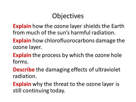 Objectives Explain how the ozone layer shields the Earth from much of the sun’s harmful radiation. Explain how chlorofluorocarbons damage the ozone layer.