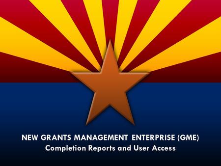 NEW GRANTS MANAGEMENT ENTERPRISE (GME) Completion Reports and User Access.