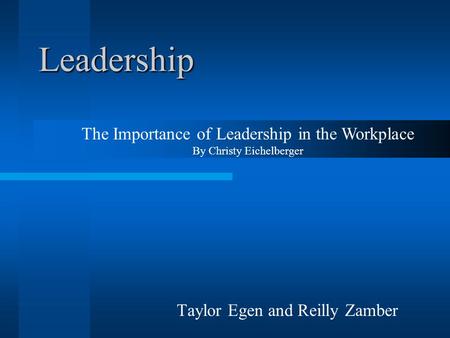 Leadership Taylor Egen and Reilly Zamber The Importance of Leadership in the Workplace By Christy Eichelberger.