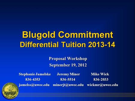 Blugold Commitment Differential Tuition 2013-14 Proposal Workshop September 19, 2012 Stephanie Jamelske Jeremy Miner Mike Wick Stephanie Jamelske Jeremy.