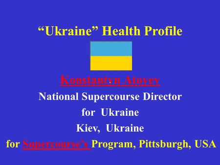 “Ukraine” Health Profile Konstantyn Atoyev National Supercourse Director for Ukraine Kiev, Ukraine for Supercourse’s Program, Pittsburgh, USASupercourse’s.