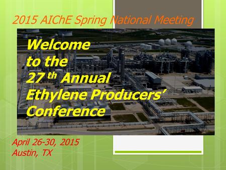 2015 AIChE Spring National Meeting April 26-30, 2015 Austin, TX Welcome to the 27 th Annual Ethylene Producers’ Conference.