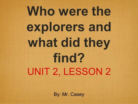 Who were the explorers and what did they find? UNIT 2, LESSON 2 By: Mr. Casey.