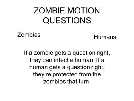 ZOMBIE MOTION QUESTIONS Zombies Humans If a zombie gets a question right, they can infect a human. If a human gets a question right, they’re protected.