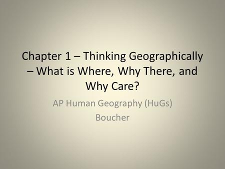 Chapter 1 – Thinking Geographically – What is Where, Why There, and Why Care? AP Human Geography (HuGs) Boucher.