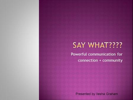 Powerful communication for connection + community Presented by Ilesha Graham.