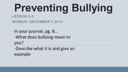 Preventing Bullying LESSON 5-5 MONDAY, DECEMBER 7,2015 In your journal, pg. 8… -What does bullying mean to you? -Describe what it is and give an example.
