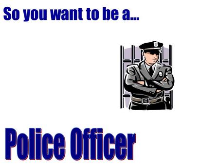 So you want to be a…. Police Officer Patrol assigned area to enforce laws and ordinances, regulate traffic, control crowds, prevent crime, and arrest.