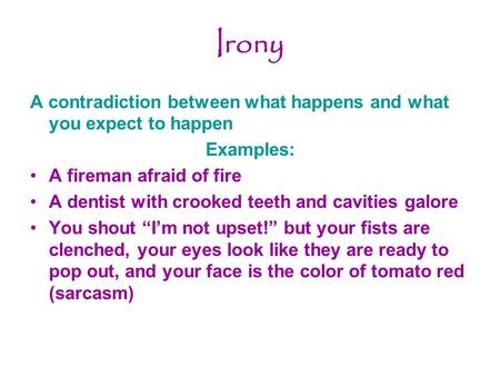 Irony A contradiction between what happens and what you expect to happen Examples: A fireman afraid of fire A dentist with crooked teeth and cavities galore.
